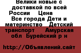 Велики новые с доставкой по всей России  › Цена ­ 700 - Все города Дети и материнство » Детский транспорт   . Амурская обл.,Бурейский р-н